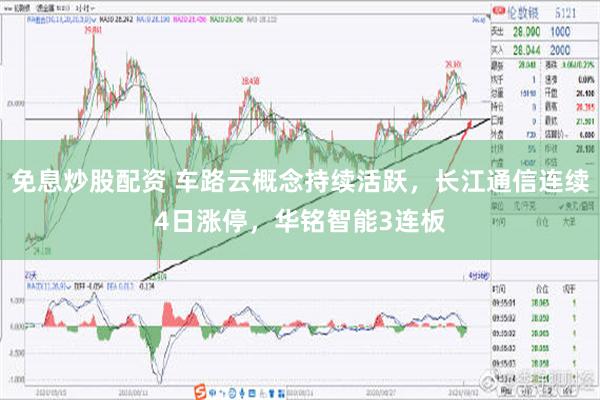 免息炒股配资 车路云概念持续活跃，长江通信连续4日涨停，华铭智能3连板