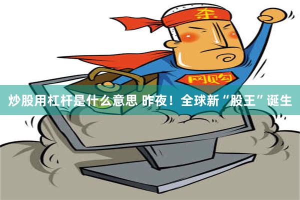 炒股用杠杆是什么意思 昨夜！全球新“股王”诞生