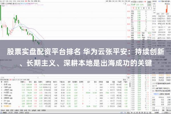 股票实盘配资平台排名 华为云张平安：持续创新、长期主义、深耕本地是出海成功的关键