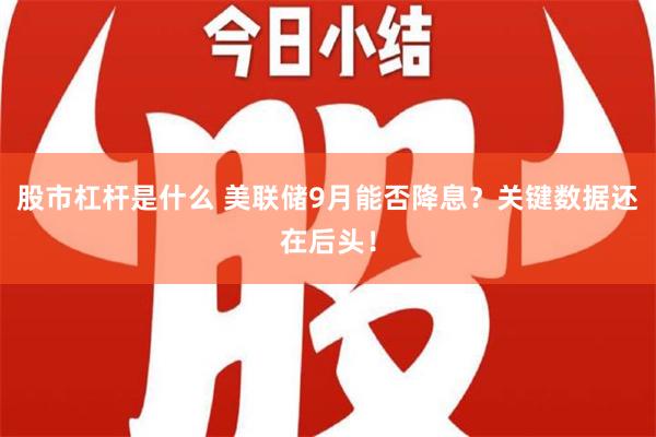 股市杠杆是什么 美联储9月能否降息？关键数据还在后头！