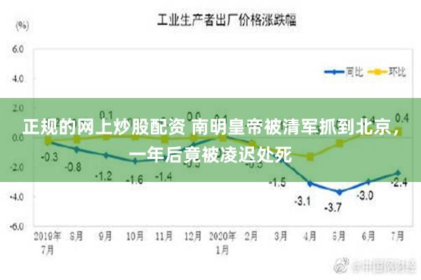 正规的网上炒股配资 南明皇帝被清军抓到北京，一年后竟被凌迟处死