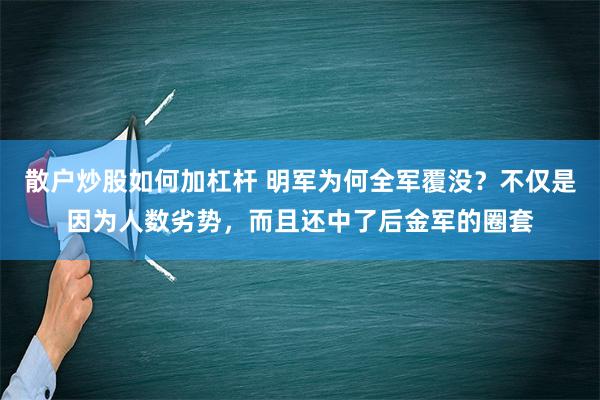 散户炒股如何加杠杆 明军为何全军覆没？不仅是因为人数劣势，而且还中了后金军的圈套