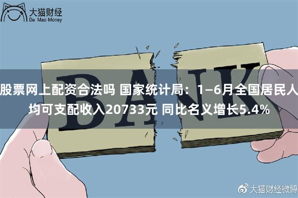 股票网上配资合法吗 国家统计局：1—6月全国居民人均可支配收入20733元 同比名义增长5.4%