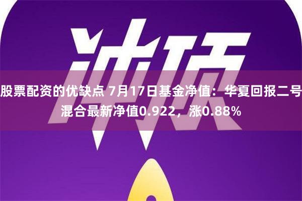 股票配资的优缺点 7月17日基金净值：华夏回报二号混合最新净值0.922，涨0.88%