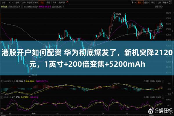 港股开户如何配资 华为彻底爆发了，新机突降2120元，1英寸+200倍变焦+5200mAh