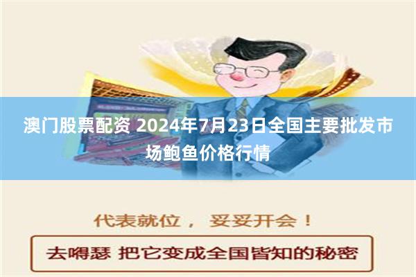 澳门股票配资 2024年7月23日全国主要批发市场鲍鱼价格行情