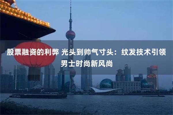 股票融资的利弊 光头到帅气寸头：纹发技术引领男士时尚新风尚