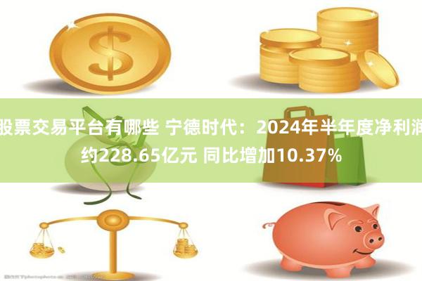 股票交易平台有哪些 宁德时代：2024年半年度净利润约228.65亿元 同比增加10.37%