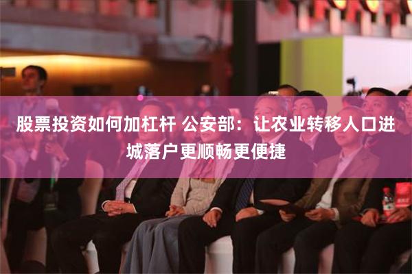 股票投资如何加杠杆 公安部：让农业转移人口进城落户更顺畅更便捷