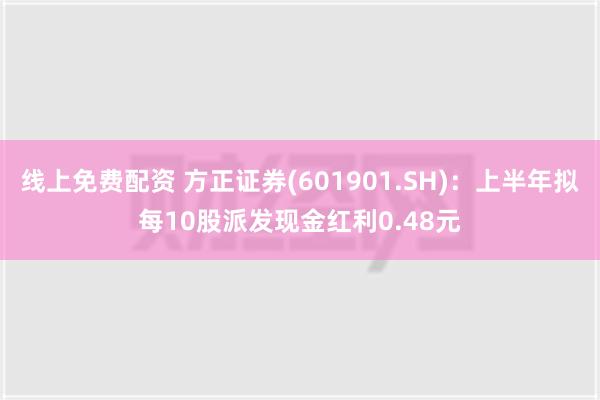 线上免费配资 方正证券(601901.SH)：上半年拟每10股派发现金红利0.48元