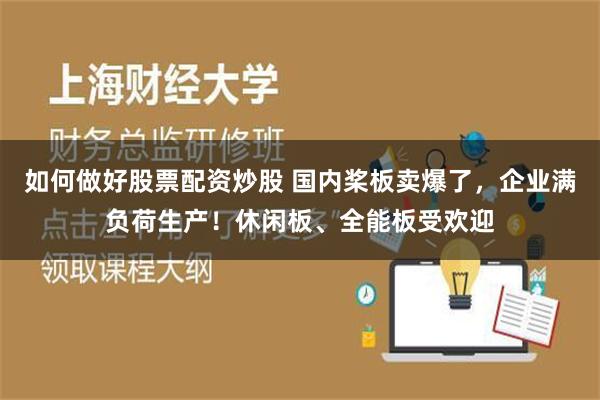 如何做好股票配资炒股 国内桨板卖爆了，企业满负荷生产！休闲板、全能板受欢迎