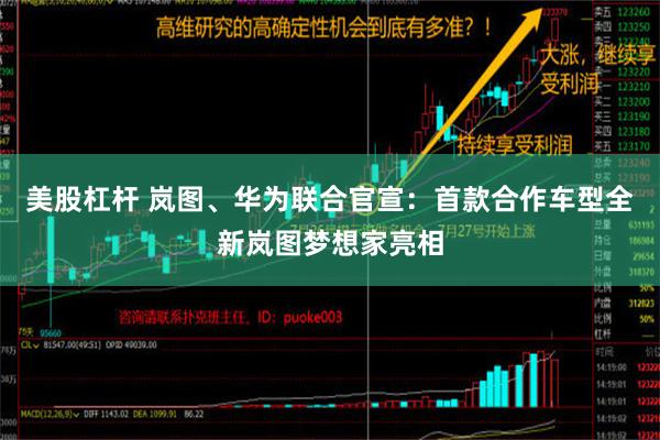 美股杠杆 岚图、华为联合官宣：首款合作车型全新岚图梦想家亮相