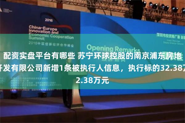 配资实盘平台有哪些 苏宁环球控股的南京浦东房地产开发有限公司新增1条被执行人信息，执行标的32.38万元