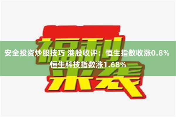 安全投资炒股技巧 港股收评：恒生指数收涨0.8% 恒生科技指数涨1.68%