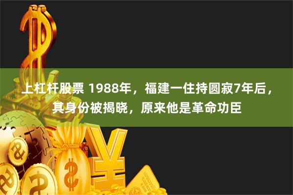 上杠杆股票 1988年，福建一住持圆寂7年后，其身份被揭晓，原来他是革命功臣