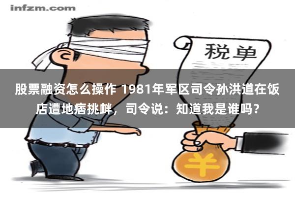 股票融资怎么操作 1981年军区司令孙洪道在饭店遭地痞挑衅，司令说：知道我是谁吗？