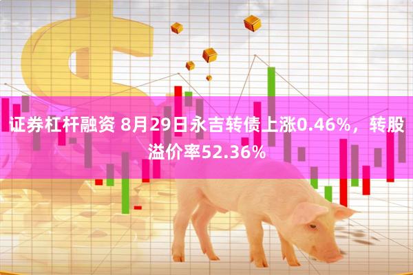 证券杠杆融资 8月29日永吉转债上涨0.46%，转股溢价率52.36%