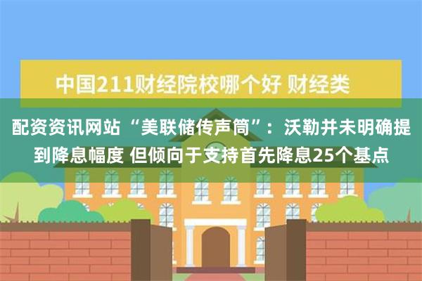 配资资讯网站 “美联储传声筒”：沃勒并未明确提到降息幅度 但倾向于支持首先降息25个基点