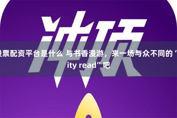 股票配资平台是什么 与书香漫游，来一场与众不同的“city read”吧