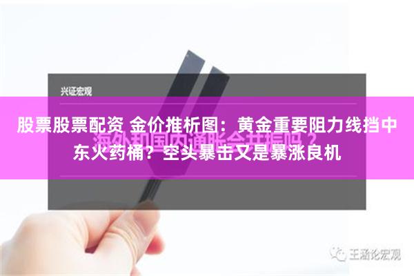 股票股票配资 金价推析图：黄金重要阻力线挡中东火药桶？空头暴击又是暴涨良机